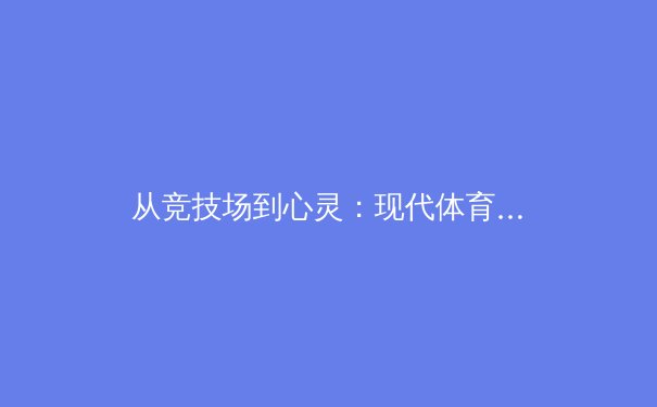 从竞技场到心灵：现代体育如何重塑社会凝聚力与个体价值 - 2